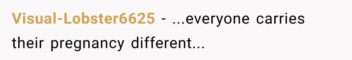 Visual-Lobster6625 − ...everyone carries their pregnancy different...