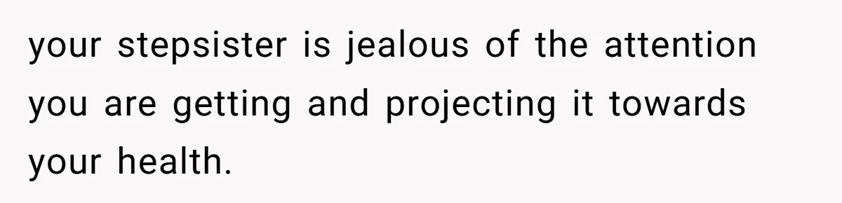 your stepsister is jealous of the attention you are getting and projecting it towards your health.