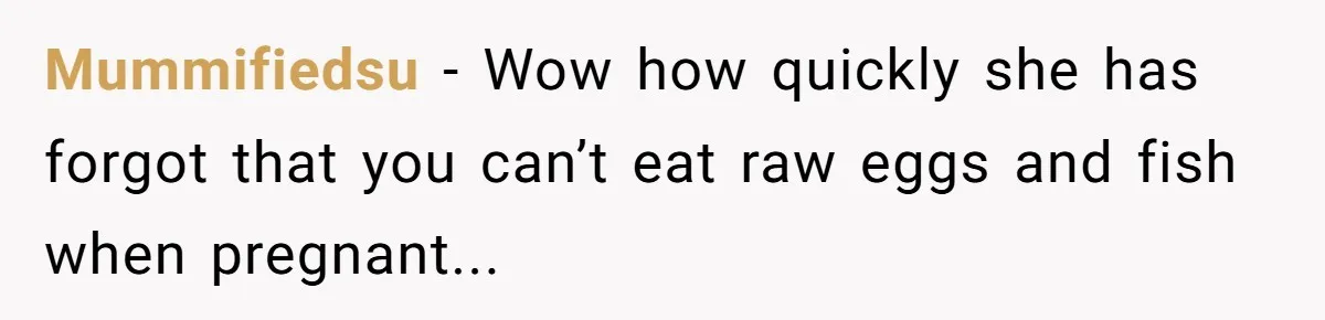 Mummifiedsu − Wow how quickly she has forgot that you can’t eat raw eggs and fish when pregnant...