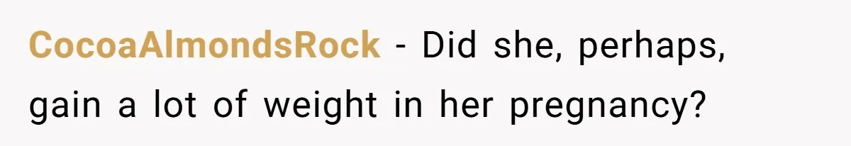 CocoaAlmondsRock − Did she, perhaps, gain a lot of weight in her pregnancy?