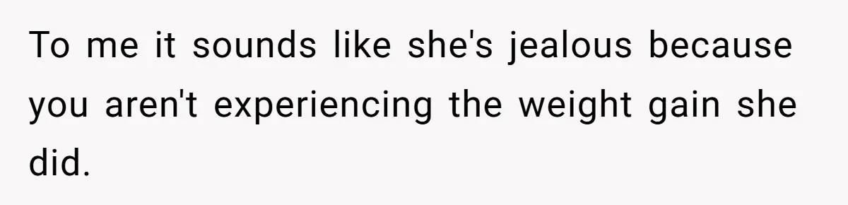 To me it sounds like she's jealous because you aren't experiencing the weight gain she did.