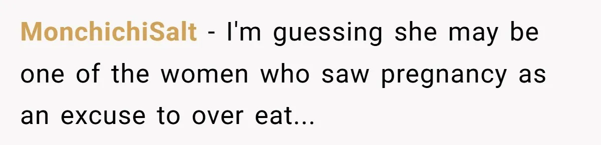 MonchichiSalt − I'm guessing she may be one of the women who saw pregnancy as an excuse to over eat...