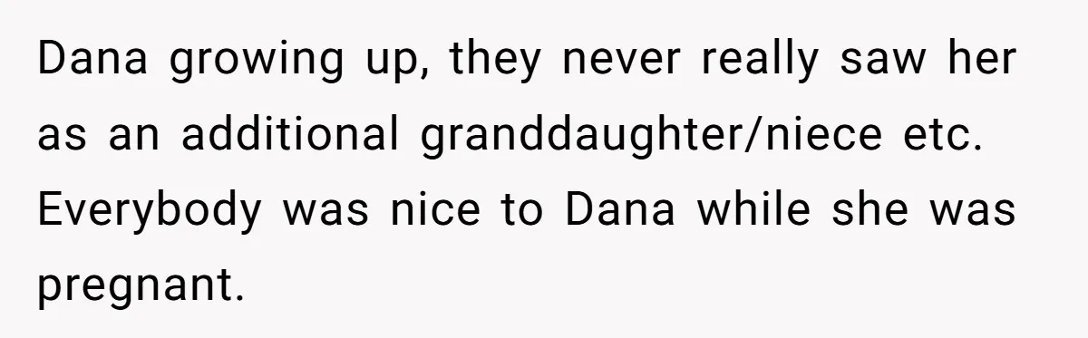 Dana growing up, they never really saw her as an additional granddaughter/niece etc. Everybody was nice to Dana while she was pregnant.