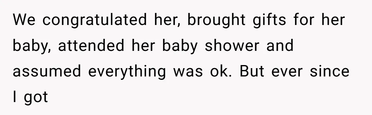We congratulated her, brought gifts for her baby, attended her baby shower and assumed everything was ok. But ever since I got