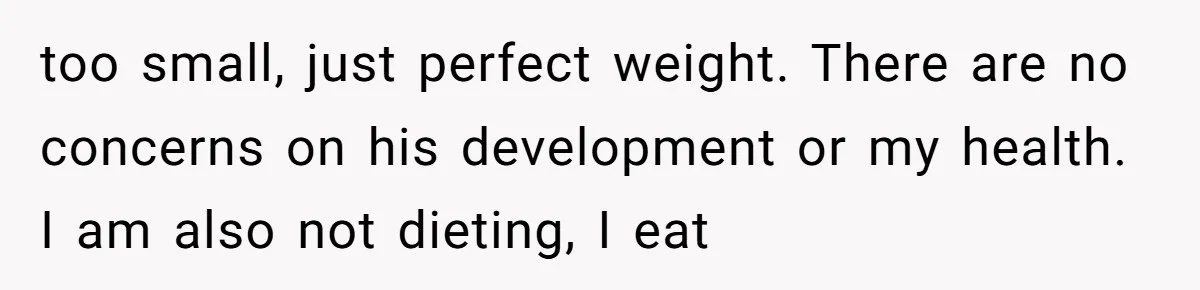 too small, just perfect weight. There are no concerns on his development or my health. I am also not dieting, I eat