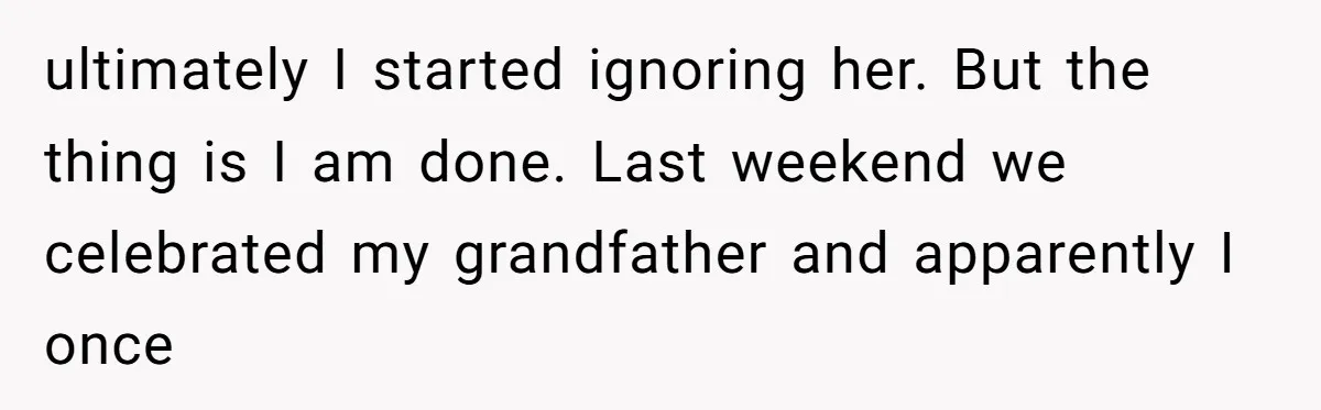 ultimately I started ignoring her. But the thing is I am done. Last weekend we celebrated my grandfather and apparently I once
