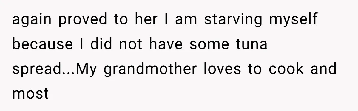 again proved to her I am starving myself because I did not have some tuna spread...My grandmother loves to cook and most