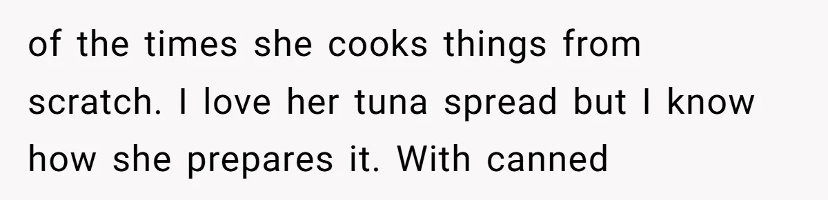 of the times she cooks things from scratch. I love her tuna spread but I know how she prepares it. With canned