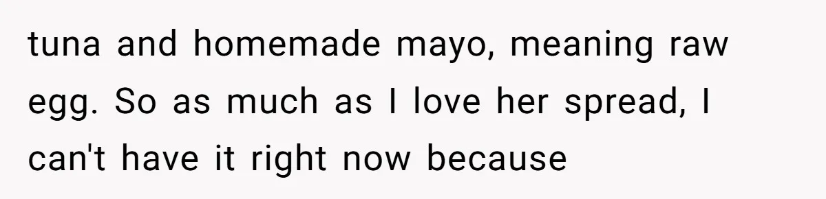tuna and homemade mayo, meaning raw egg. So as much as I love her spread, I can't have it right now because