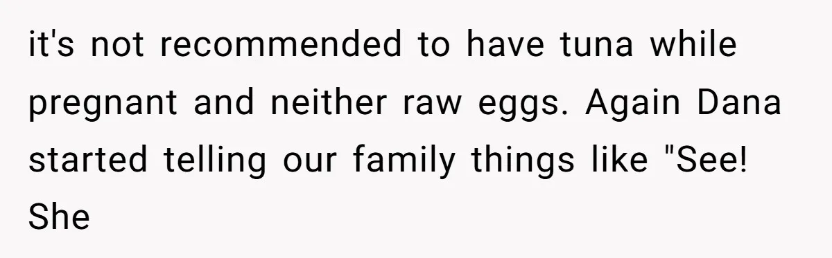 it's not recommended to have tuna while pregnant and neither raw eggs. Again Dana started telling our family things like "See! She