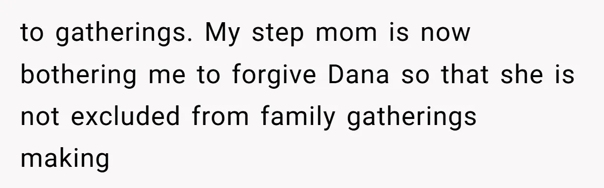 to gatherings. My step mom is now bothering me to forgive Dana so that she is not excluded from family gatherings making