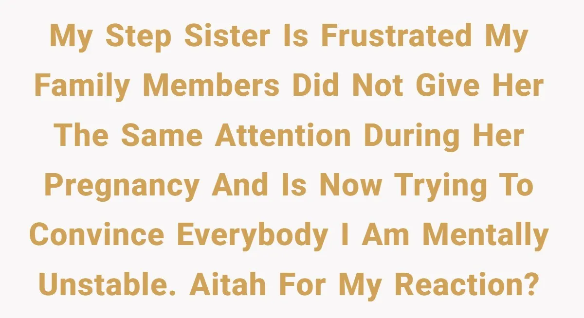 My step sister is frustrated my family members did not give her the same attention during her pregnancy and is now trying to convince everybody I am mentally unstable. AITAH...