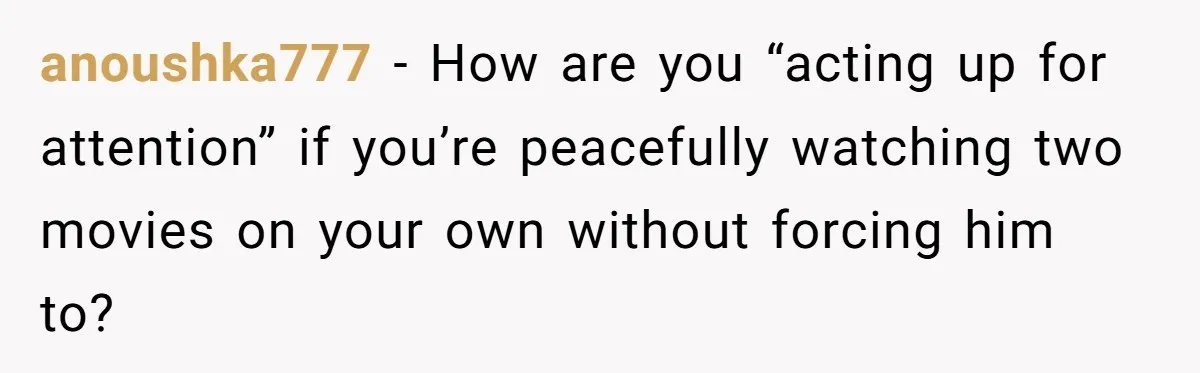 A Movie Night Ends in Silence After a Boyfriend Refuses to Let His Girlfriend Watch Twilight anoushka777 − How are you “acting up for attention” if you’re peacefully watching two movies on your own without forcing him to?