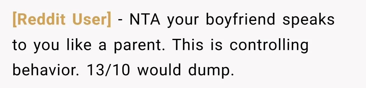 [Reddit User] − NTA your boyfriend speaks to you like a parent. This is controlling behavior. 13/10 would dump.