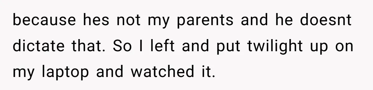 A Movie Night Ends in Silence After a Boyfriend Refuses to Let His Girlfriend Watch Twilight because hes not my parents and he doesnt dictate that. So I left and put twilight up on my laptop and watched it.