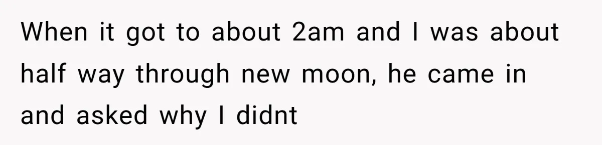 A Movie Night Ends in Silence After a Boyfriend Refuses to Let His Girlfriend Watch Twilight When it got to about 2am and I was about half way through new moon, he came in and asked why I didnt