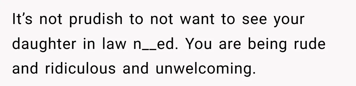 It’s not prudish to not want to see your daughter in law n__ed. You are being rude and ridiculous and unwelcoming.