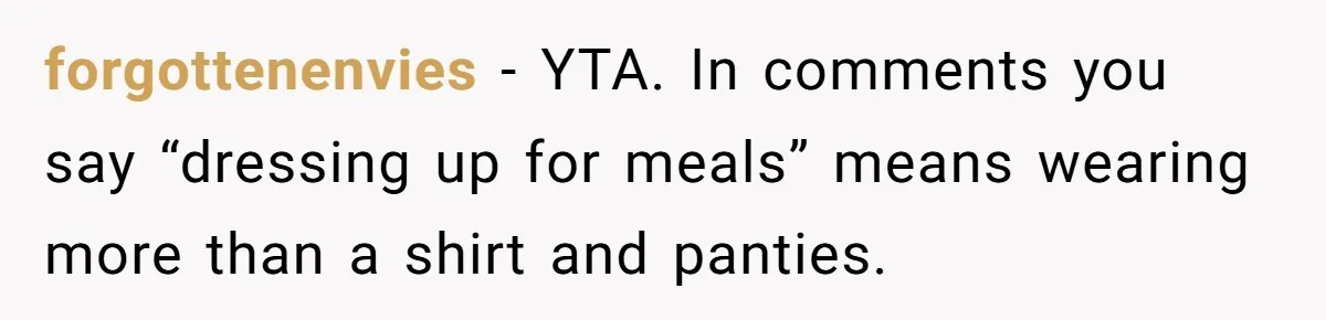 forgottenenvies − YTA. In comments you say “dressing up for meals” means wearing more than a shirt and panties.