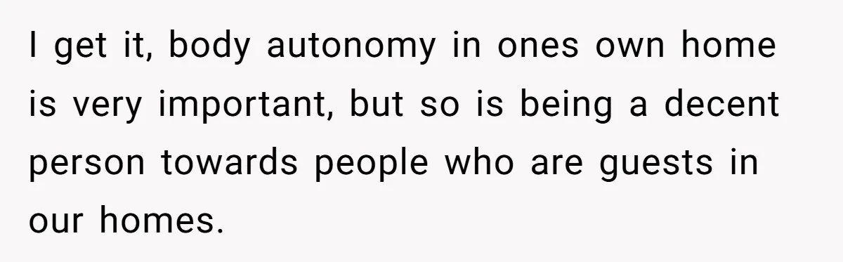 I get it, body autonomy in ones own home is very important, but so is being a decent person towards people who are guests in our homes.