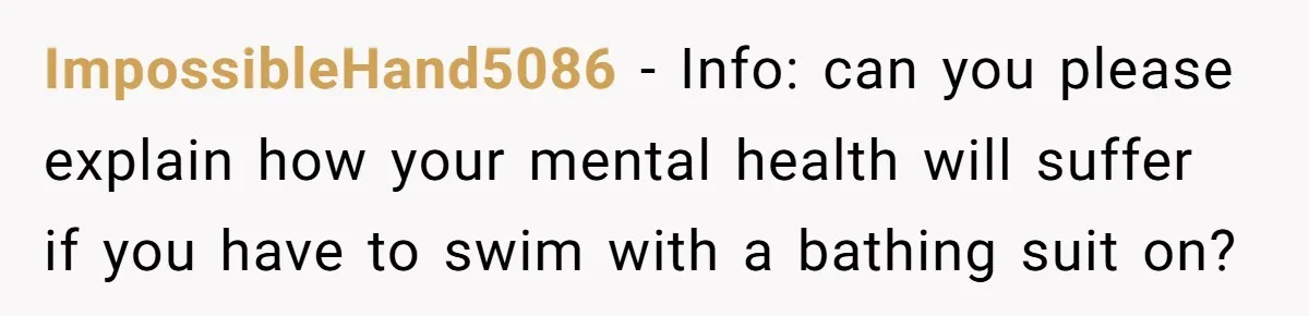 ImpossibleHand5086 − Info: can you please explain how your mental health will suffer if you have to swim with a bathing suit on?