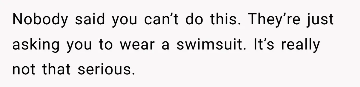 Nobody said you can’t do this. They’re just asking you to wear a swimsuit. It’s really not that serious.