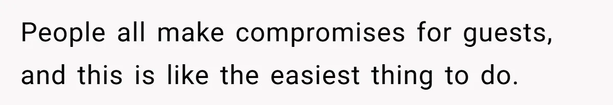 People all make compromises for guests, and this is like the easiest thing to do.