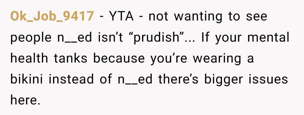Ok_Job_9417 − YTA - not wanting to see people n__ed isn’t “prudish”... If your mental health tanks because you’re wearing a bikini instead of n__ed there’s bigger issues here.