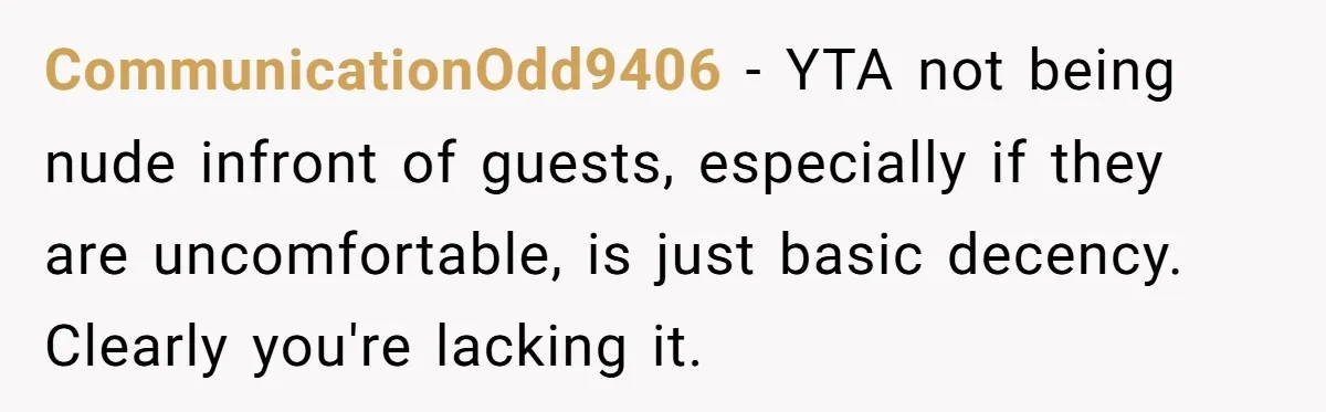 CommunicationOdd9406 − YTA not being nude infront of guests, especially if they are uncomfortable, is just basic decency. Clearly you're lacking it.