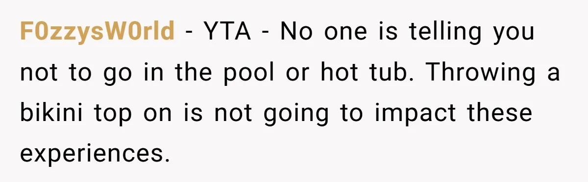 F0zzysW0rld − YTA - No one is telling you not to go in the pool or hot tub. Throwing a bikini top on is not going to impact these experiences.