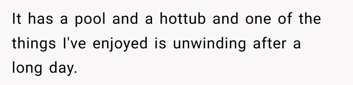 It has a pool and a hottub and one of the things I've enjoyed is unwinding after a long day.