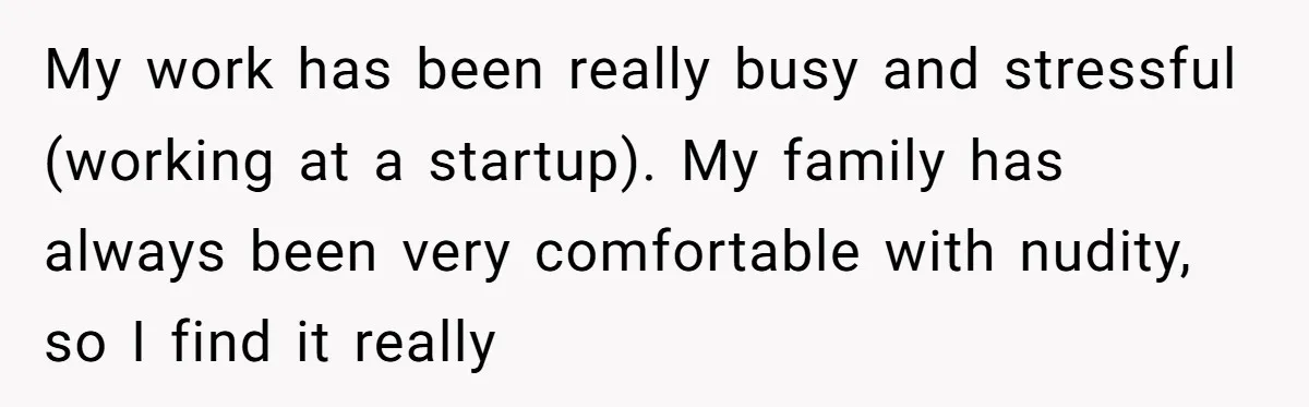 My work has been really busy and stressful (working at a startup). My family has always been very comfortable with nudity, so I find it really