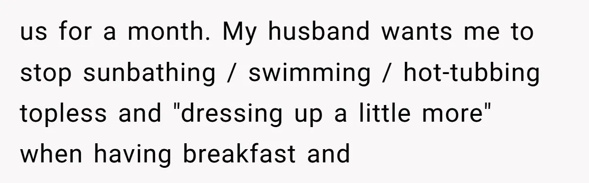 us for a month. My husband wants me to stop sunbathing / swimming / hot-tubbing topless and "dressing up a little more" when having breakfast and