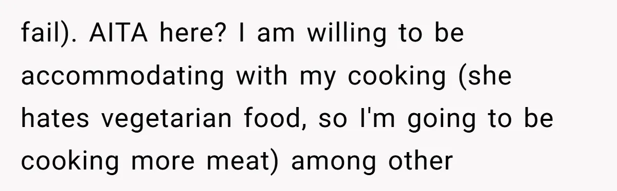 fail). AITA here? I am willing to be accommodating with my cooking (she hates vegetarian food, so I'm going to be cooking more meat) among other