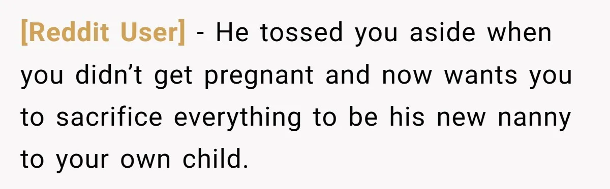 [Reddit User] − He tossed you aside when you didn’t get pregnant and now wants you to sacrifice everything to be his new nanny to your own child.