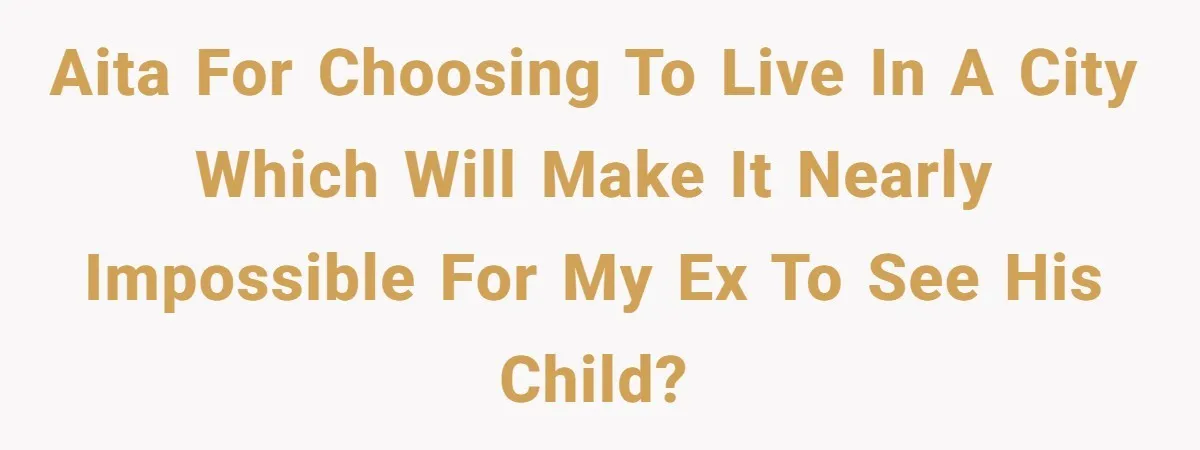 AITA for choosing to live in a city which will make it nearly impossible for my ex to see his child?