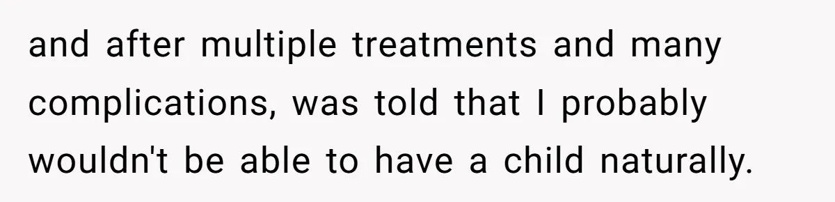 and after multiple treatments and many complications, was told that I probably wouldn't be able to have a child naturally.