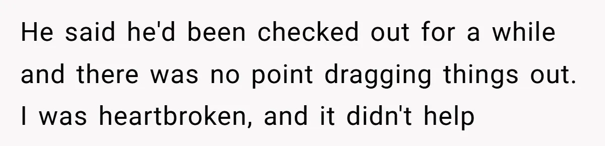 He said he'd been checked out for a while and there was no point dragging things out. I was heartbroken, and it didn't help