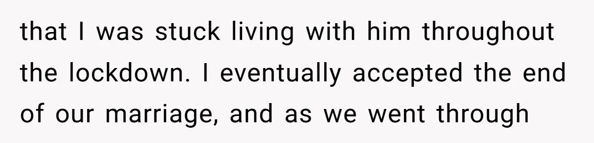 that I was stuck living with him throughout the lockdown. I eventually accepted the end of our marriage, and as we went through