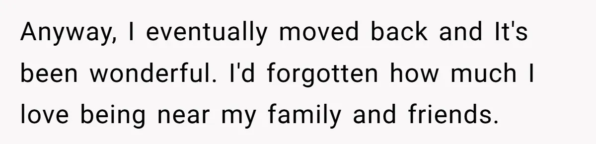 Anyway, I eventually moved back and It's been wonderful. I'd forgotten how much I love being near my family and friends.