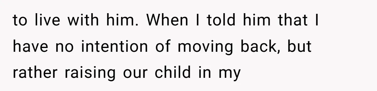 to live with him. When I told him that I have no intention of moving back, but rather raising our child in my