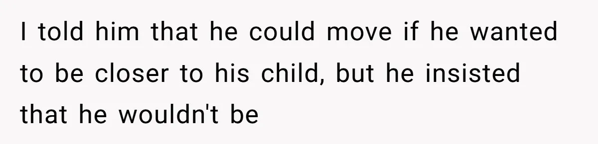 I told him that he could move if he wanted to be closer to his child, but he insisted that he wouldn't be