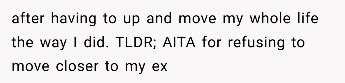 after having to up and move my whole life the way I did. TLDR; AITA for refusing to move closer to my ex