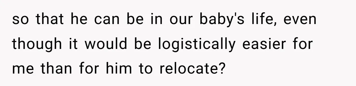 so that he can be in our baby's life, even though it would be logistically easier for me than for him to relocate?