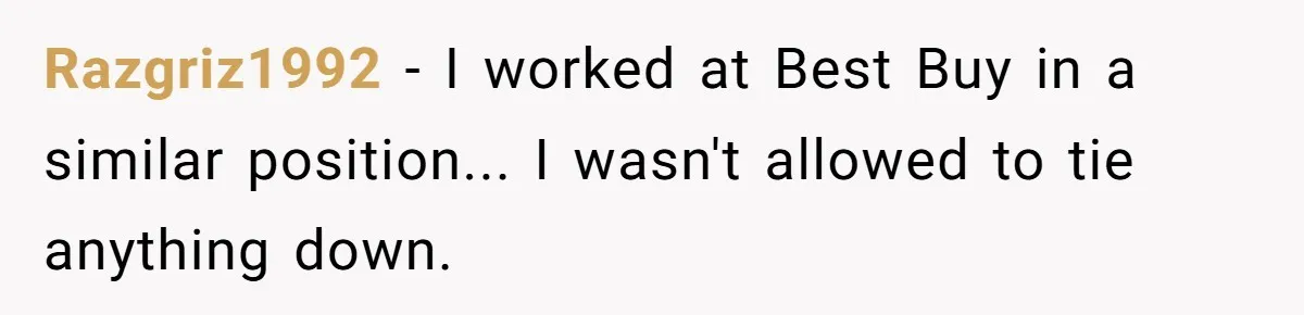 A Stubborn Customer Insisted on Using a TV Cable to Secure a Heavy Fridge Razgriz1992 − I worked at Best Buy in a similar position... I wasn't allowed to tie anything down.