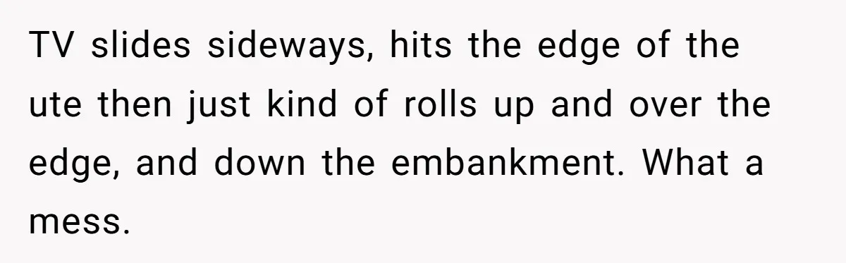 A Stubborn Customer Insisted on Using a TV Cable to Secure a Heavy Fridge TV slides sideways, hits the edge of the ute then just kind of rolls up and over the edge, and down the embankment. What a mess.
