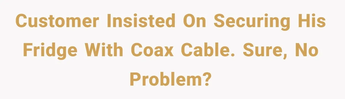 A Stubborn Customer Insisted on Using a TV Cable to Secure a Heavy Fridge Customer insisted on securing his fridge with coax cable. Sure, no problem?