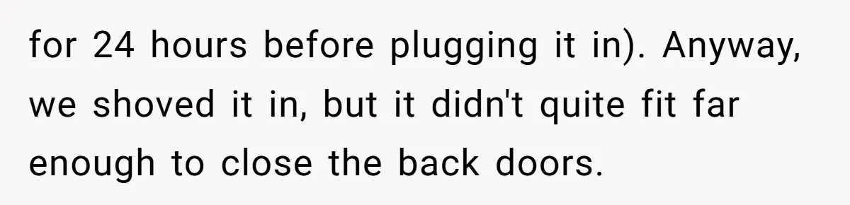 A Stubborn Customer Insisted on Using a TV Cable to Secure a Heavy Fridge for 24 hours before plugging it in). Anyway, we shoved it in, but it didn't quite fit far enough to close the back doors.