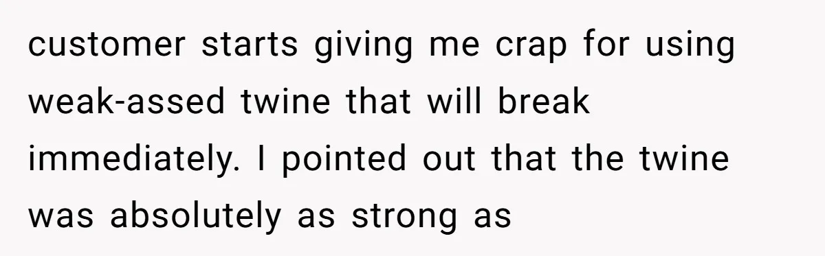 A Stubborn Customer Insisted on Using a TV Cable to Secure a Heavy Fridge customer starts giving me crap for using weak-assed twine that will break immediately. I pointed out that the twine was absolutely as strong as