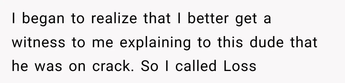 A Stubborn Customer Insisted on Using a TV Cable to Secure a Heavy Fridge I began to realize that I better get a witness to me explaining to this dude that he was on crack. So I called Loss