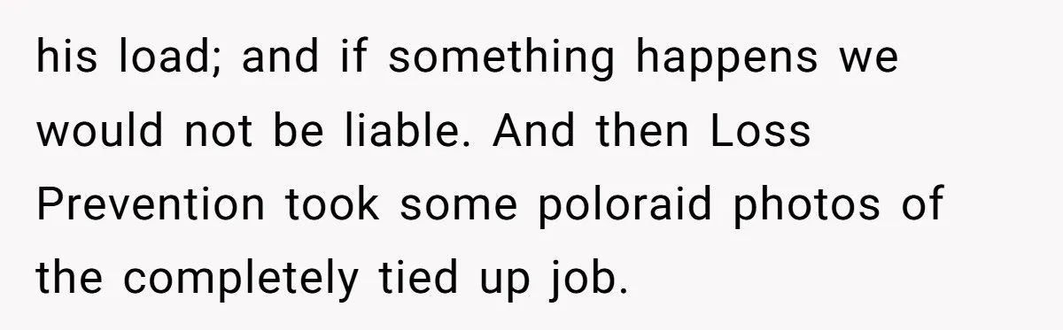 A Stubborn Customer Insisted on Using a TV Cable to Secure a Heavy Fridge his load; and if something happens we would not be liable. And then Loss Prevention took some poloraid photos of the completely tied up job.